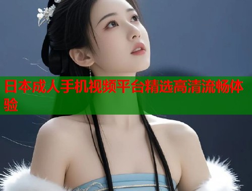 日本成人手机视频平台精选高清流畅体验