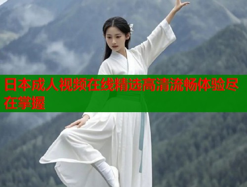 日本成人视频在线精选高清流畅体验尽在掌握