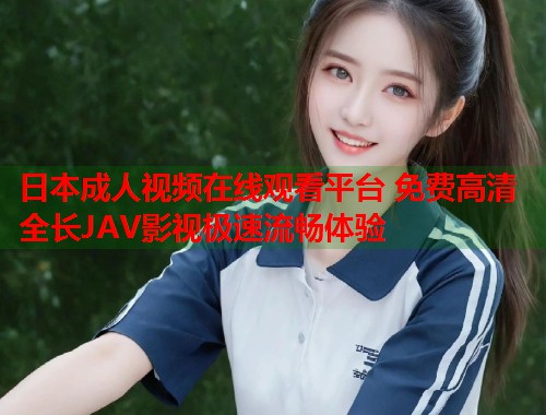 日本成人视频在线观看平台 免费高清全长JAV影视极速流畅体验
