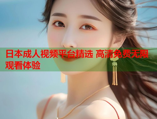 日本成人视频平台精选 高清免费无限观看体验