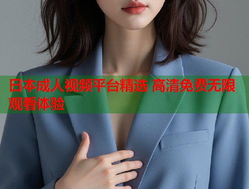 日本成人视频平台精选 高清免费无限观看体验