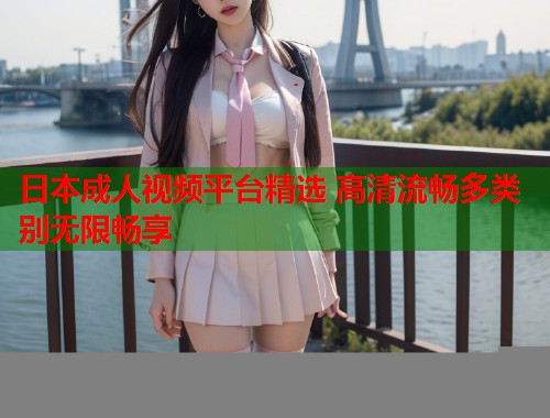 日本成人视频平台精选 高清流畅多类别无限畅享