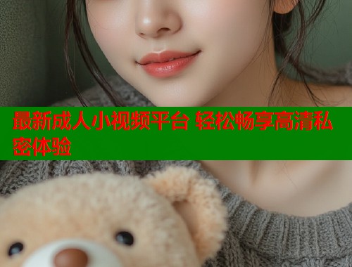 最新成人小视频平台 轻松畅享高清私密体验