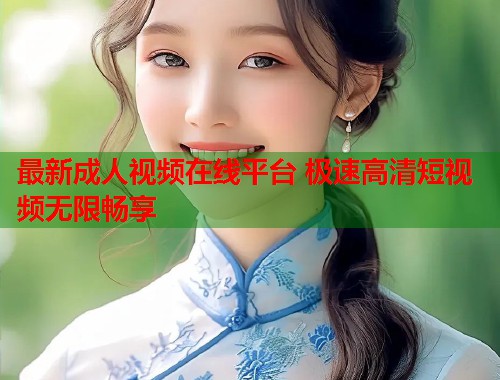 最新成人视频在线平台 极速高清短视频无限畅享