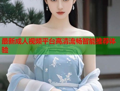 最新成人视频平台高清流畅智能推荐体验