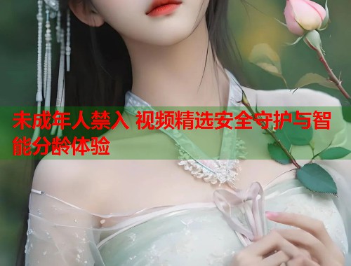 未成年人禁入 视频精选安全守护与智能分龄体验