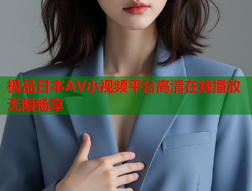 极品日本AV小视频平台高清在线播放无限畅享
