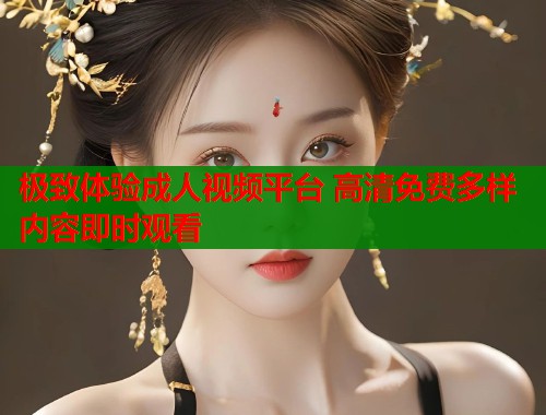 极致体验成人视频平台 高清免费多样内容即时观看