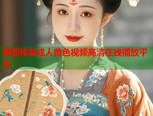 极致体验成人黄色视频高清在线播放平台