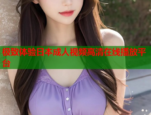 极致体验日本成人视频高清在线播放平台