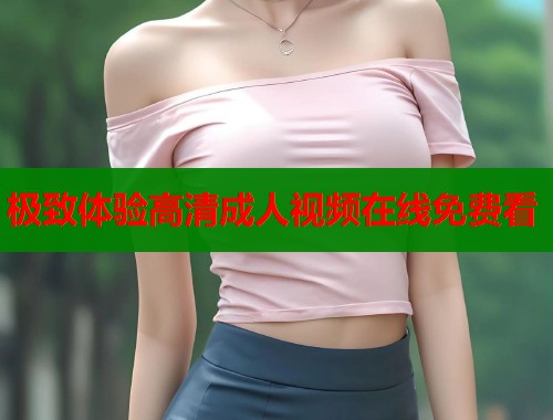 极致体验高清成人视频在线免费看