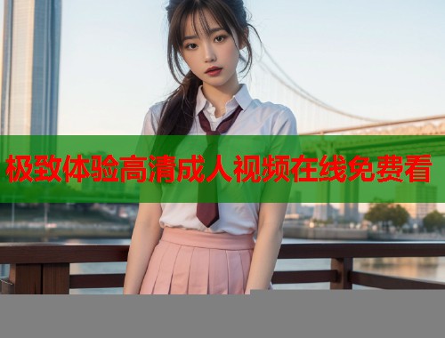 极致体验高清成人视频在线免费看