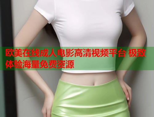 欧美在线成人电影高清视频平台 极致体验海量免费资源