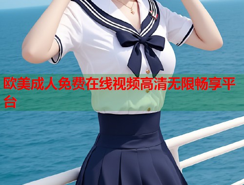 欧美成人免费在线视频高清无限畅享平台