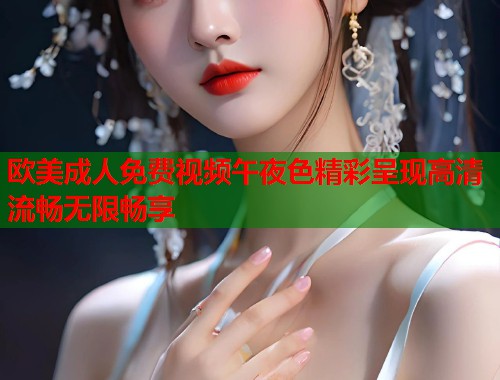 欧美成人免费视频午夜色精彩呈现高清流畅无限畅享