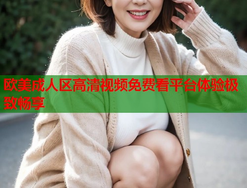 欧美成人区高清视频免费看平台体验极致畅享
