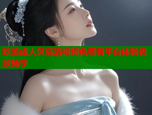 欧美成人区高清视频免费看平台体验极致畅享