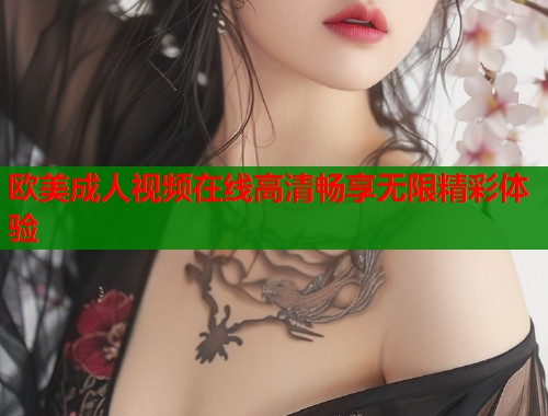 欧美成人视频在线高清畅享无限精彩体验