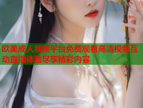 欧美成人视频平台免费观看高清视频互动直播体验尽享精彩内容