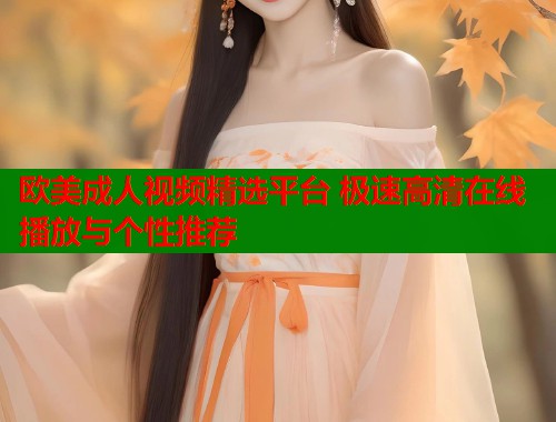 欧美成人视频精选平台 极速高清在线播放与个性推荐