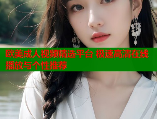 欧美成人视频精选平台 极速高清在线播放与个性推荐