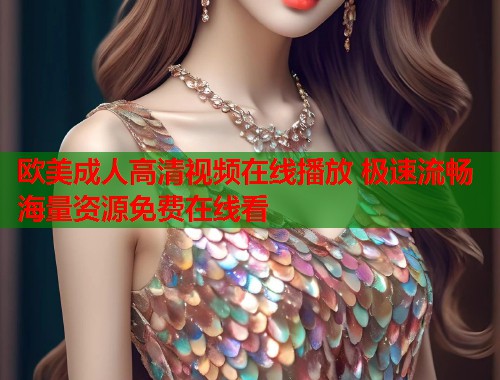 欧美成人高清视频在线播放 极速流畅海量资源免费在线看