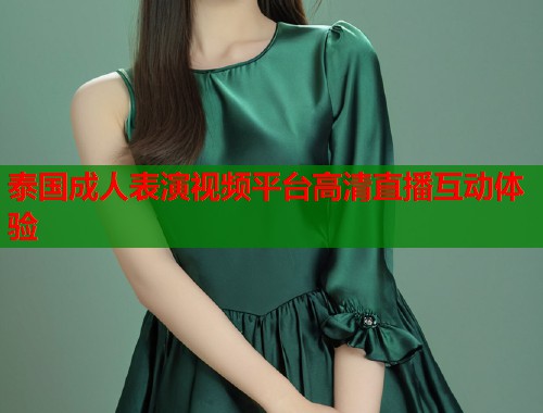 泰国成人表演视频平台高清直播互动体验