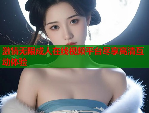 激情无限成人在线视频平台尽享高清互动体验