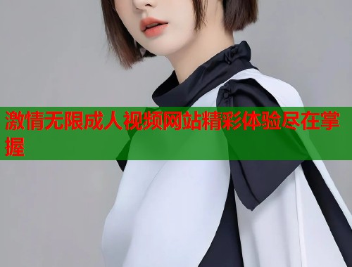 激情无限成人视频网站精彩体验尽在掌握