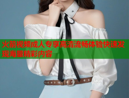 火箭视频成人专享高清流畅体验快速发现海量精彩内容