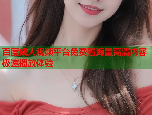 百度成人视频平台免费看海量高清内容极速播放体验