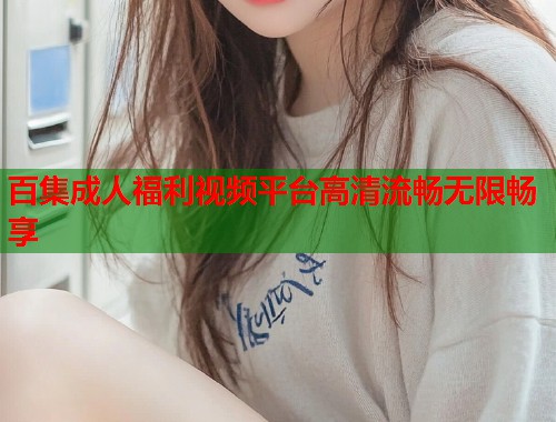 百集成人福利视频平台高清流畅无限畅享