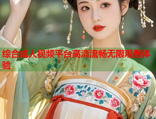 综合成人视频平台高清流畅无限观看体验
