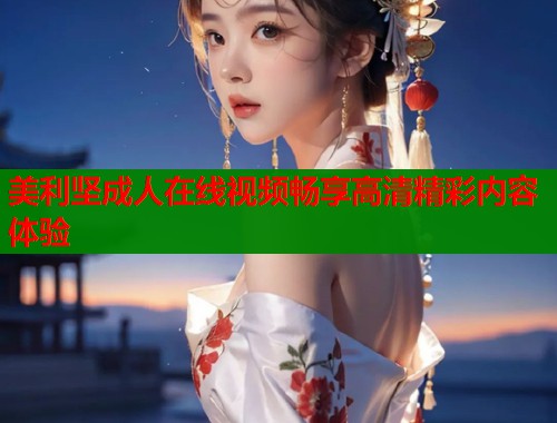 美利坚成人在线视频畅享高清精彩内容体验