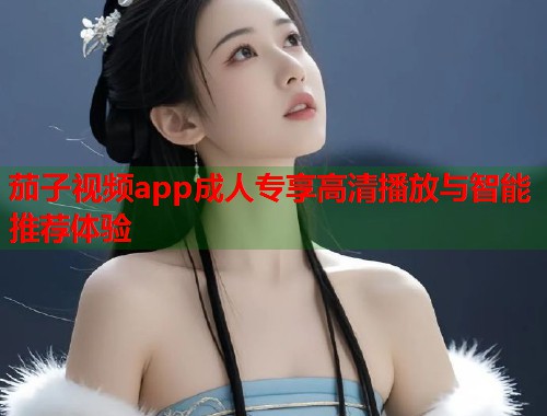 茄子视频app成人专享高清播放与智能推荐体验 茄子视频app成人专享高清播放与智能推荐体验