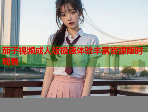 茄子视频成人版极速体验丰富资源随时观看