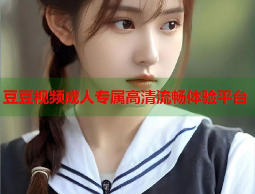豆豆视频成人专属高清流畅体验平台