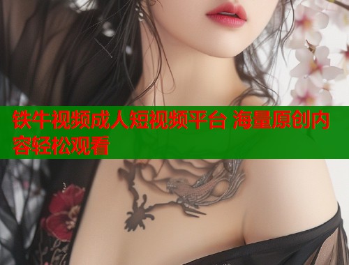 铁牛视频成人短视频平台 海量原创内容轻松观看