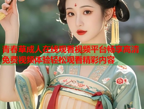 青春草成人在线观看视频平台畅享高清免费视频体验轻松观看精彩内容
