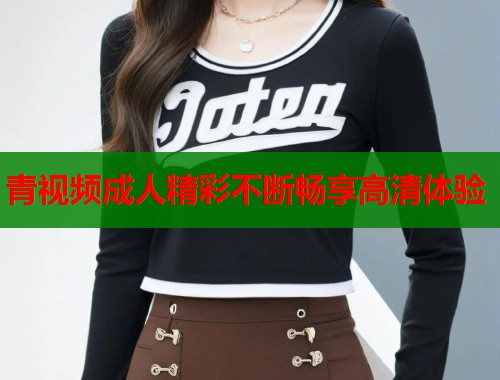 青视频成人精彩不断畅享高清体验