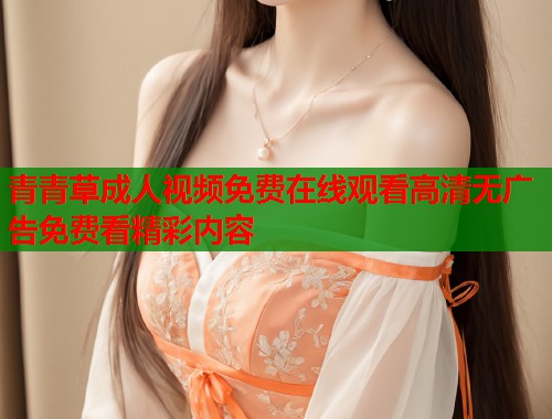 青青草成人视频免费在线观看高清无广告免费看精彩内容