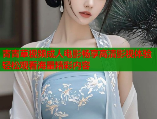 青青草视频成人电影畅享高清影视体验轻松观看海量精彩内容 青青草视频成人电影畅享高清影视体验轻松观看海量精彩内容