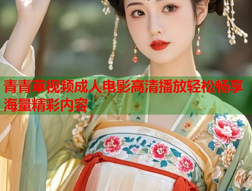 青青草视频成人电影高清播放轻松畅享海量精彩内容 青青草视频成人电影高清播放轻松畅享海量精彩内容