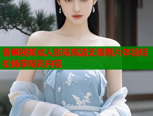 香蕉视频成人影院高清无限看片体验轻松畅享精彩内容 香蕉视频成人影院高清无限看片体验轻松畅享精彩内容