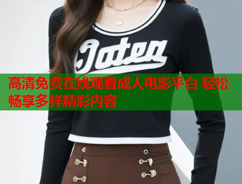 高清免费在线观看成人电影平台 轻松畅享多样精彩内容 高清免费在线观看成人电影平台 轻松畅享多样精彩内容