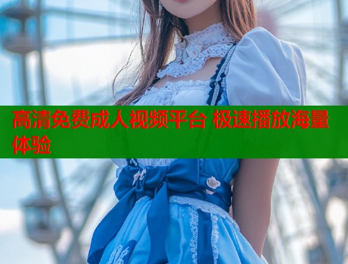 高清免费成人视频平台 极速播放海量体验