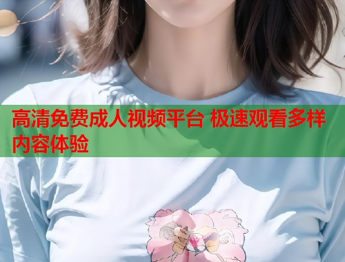高清免费成人视频平台 极速观看多样内容体验