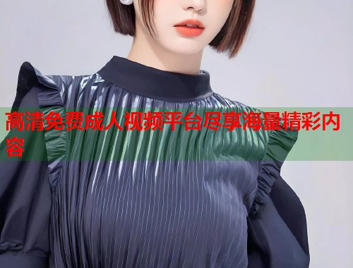 高清免费成人视频平台尽享海量精彩内容