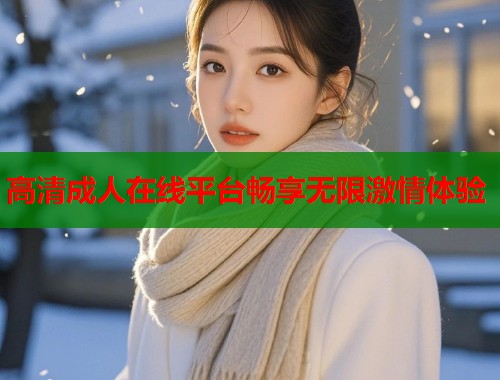 高清成人在线平台畅享无限激情体验