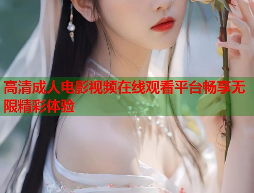 高清成人电影视频在线观看平台畅享无限精彩体验
